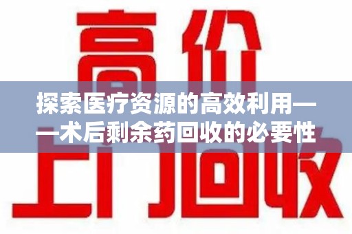 滁州探索医疗资源的高效利用——术后剩余药回收的必要性与实践