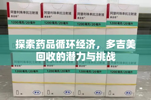 滁州探索药品循环经济，多吉美回收的潜力与挑战