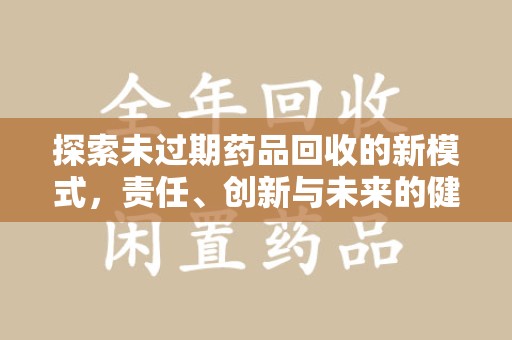滁州探索未过期药品回收的新模式，责任、创新与未来的健康选择