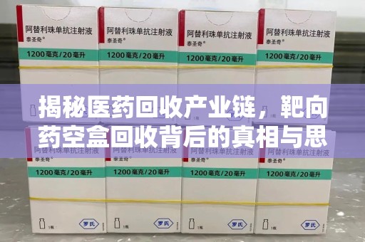 滁州揭秘医药回收产业链，靶向药空盒回收背后的真相与思考