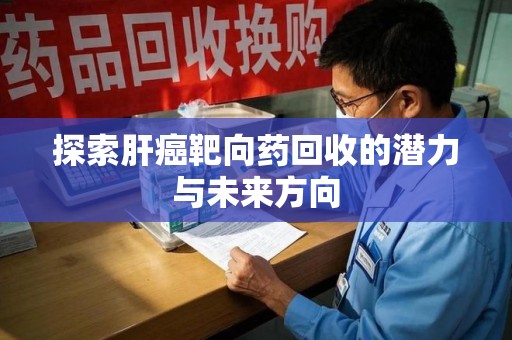 滁州探索肝癌靶向药回收的潜力与未来方向