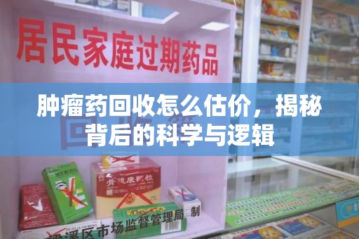 滁州肿瘤药回收怎么估价，揭秘背后的科学与逻辑