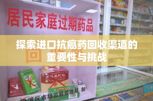 滁州探索进口抗癌药回收渠道的重要性与挑战