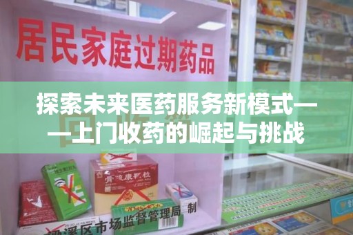滁州探索未来医药服务新模式——上门收药的崛起与挑战