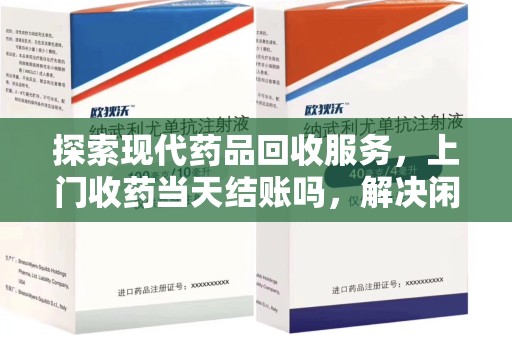 滁州探索现代药品回收服务，上门收药当天结账吗，解决闲置药物难题