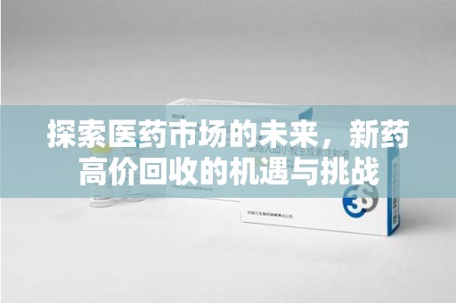 滁州探索医药市场的未来，新药高价回收的机遇与挑战
