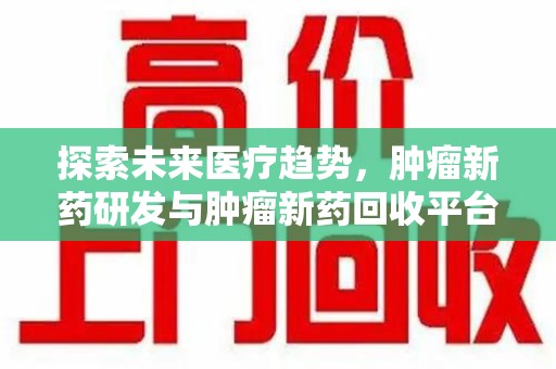 滁州探索未来医疗趋势，肿瘤新药研发与肿瘤新药回收平台的崛起