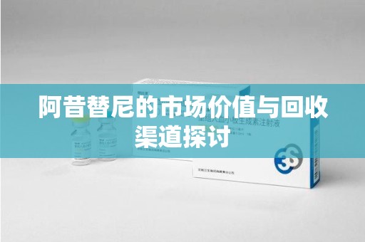 滁州阿昔替尼的市场价值与回收渠道探讨