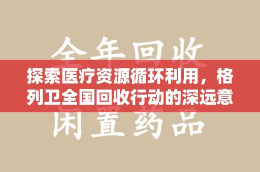 滁州探索医疗资源循环利用，格列卫全国回收行动的深远意义
