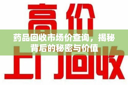 滁州药品回收市场价查询，揭秘背后的秘密与价值