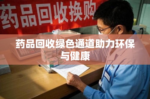 滁州药品回收绿色通道助力环保与健康