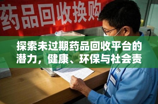 滁州探索未过期药品回收平台的潜力，健康、环保与社会责任