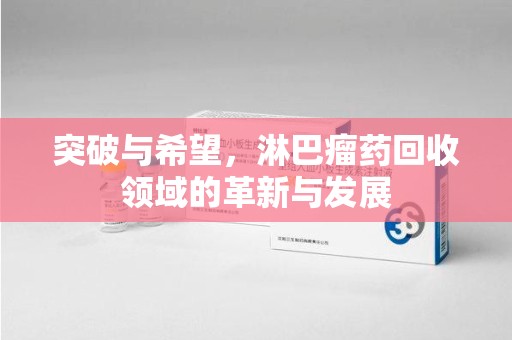 滁州突破与希望，淋巴瘤药回收领域的革新与发展