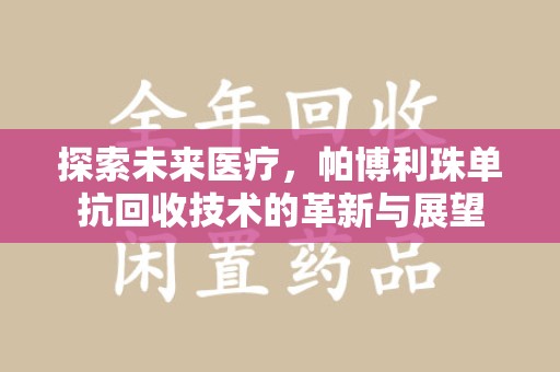 滁州探索未来医疗，帕博利珠单抗回收技术的革新与展望