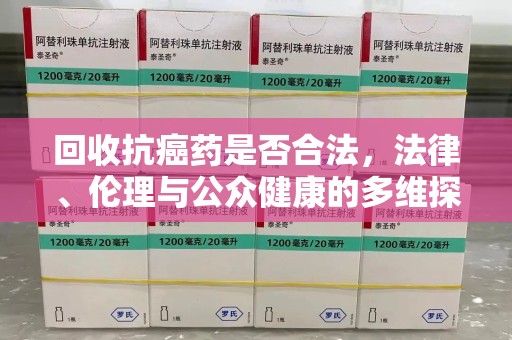 滁州回收抗癌药是否合法，法律、伦理与公众健康的多维探讨