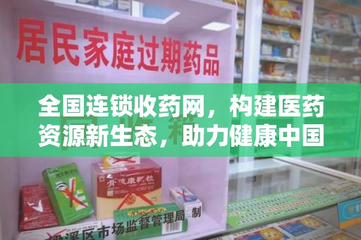 滁州全国连锁收药网，构建医药资源新生态，助力健康中国