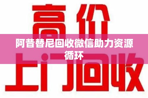 滁州阿昔替尼回收微信助力资源循环