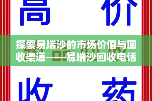 滁州探索易瑞沙的市场价值与回收渠道——易瑞沙回收电话的秘密