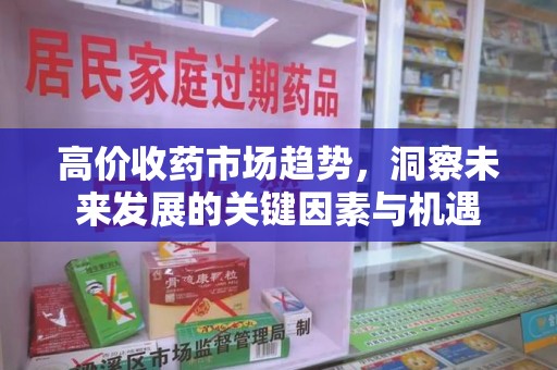 滁州高价收药市场趋势，洞察未来发展的关键因素与机遇