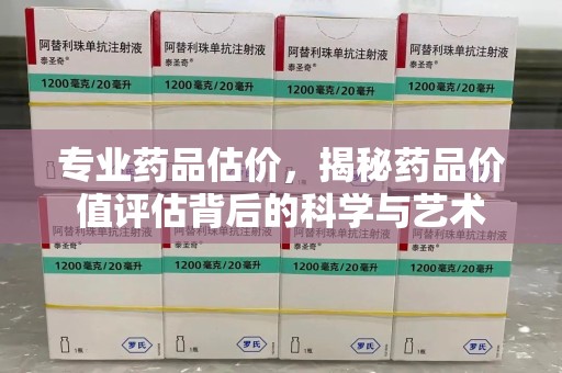 滁州专业药品估价，揭秘药品价值评估背后的科学与艺术