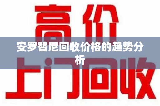 滁州安罗替尼回收价格的趋势分析