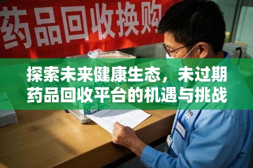 滁州探索未来健康生态，未过期药品回收平台的机遇与挑战