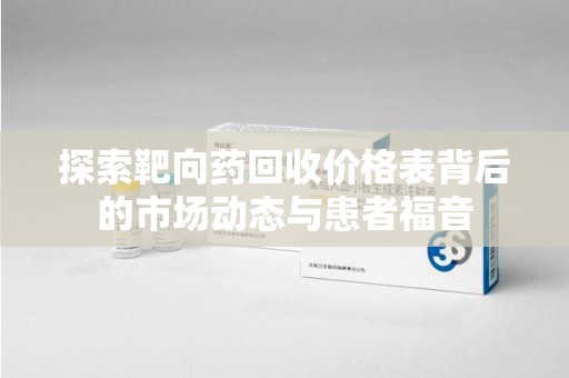 滁州探索靶向药回收价格表背后的市场动态与患者福音