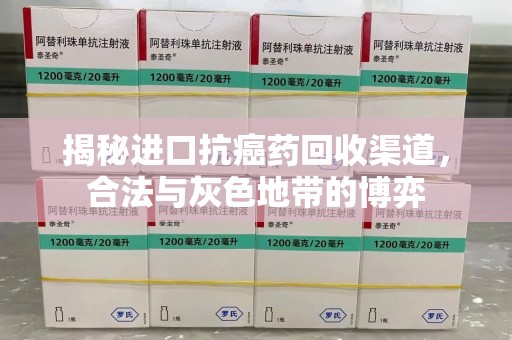 滁州揭秘进口抗癌药回收渠道，合法与灰色地带的博弈