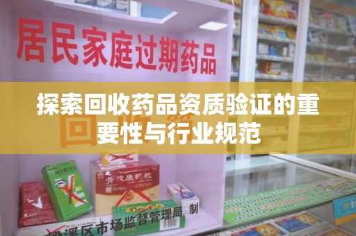 滁州探索回收药品资质验证的重要性与行业规范