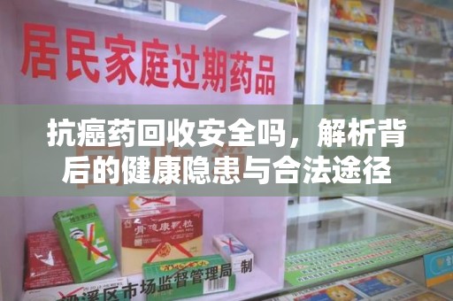 滁州抗癌药回收安全吗，解析背后的健康隐患与合法途径
